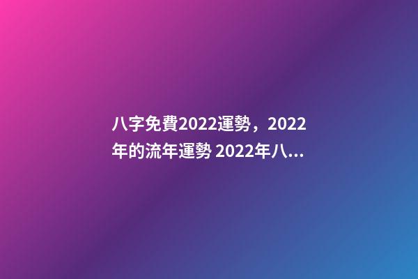 八字免費2022運勢，2022年的流年運勢 2022年八字算運勢，免費算2022 年個人運程-第1張-觀點-玄機派